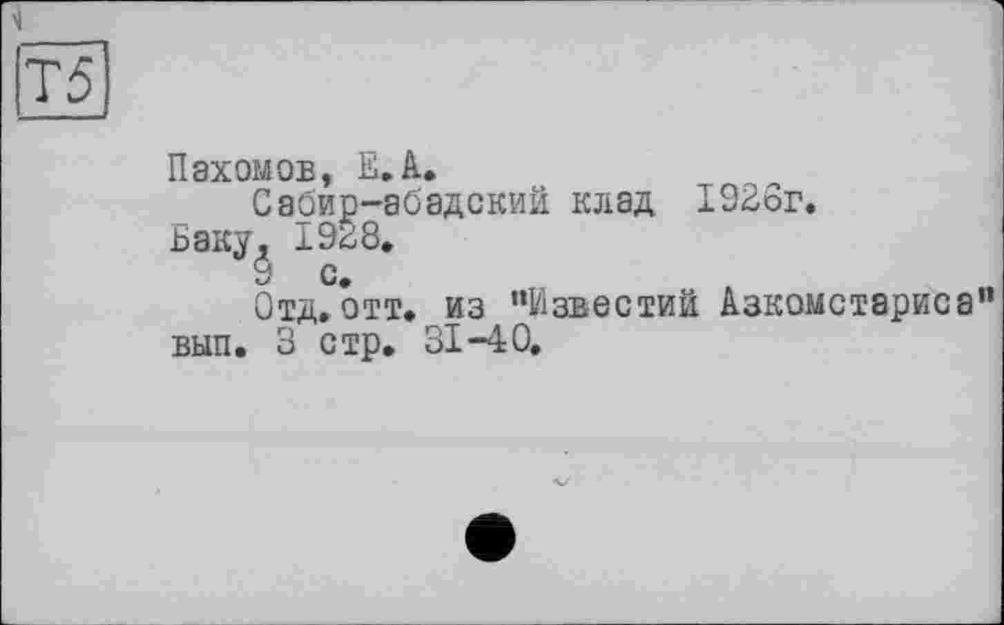 ﻿Пахомов, Б. А.
Сабир-абадский клад 1926г.
Беку, 1928.
9 С.
Отд,отт. из ’’Известий Азкомстариса вып. 3 стр. 31-40.
к